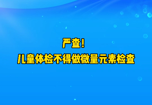 短視頻丨嚴查！兒童體檢不得做微量元素檢查