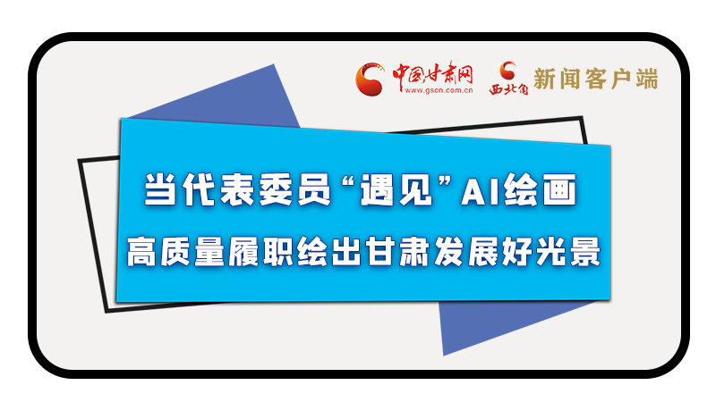 當代表委員“遇見”AI繪畫，高質量履職繪出甘肅發(fā)展好光景