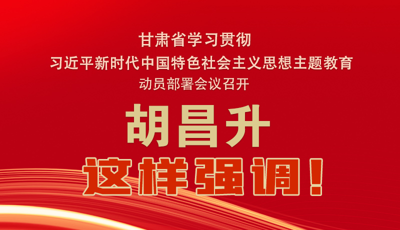 圖解|甘肅省學(xué)習(xí)貫徹習(xí)近平新時(shí)代中國(guó)特色社會(huì)主義思想主題教育動(dòng)員部署會(huì)議召開(kāi) 胡昌升這樣強(qiáng)調(diào)！