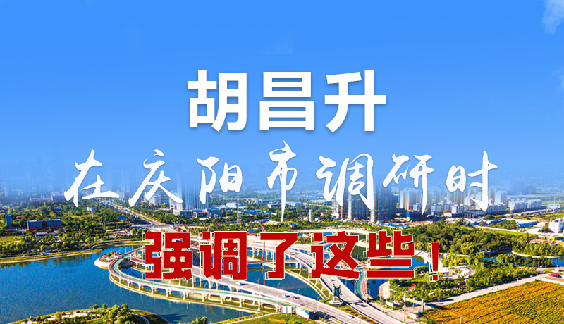 圖解|胡昌升在慶陽(yáng)市調(diào)研時(shí)強(qiáng)調(diào)了這些！