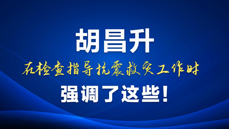 圖解|胡昌升在檢查指導(dǎo)抗震救災(zāi)工作時(shí)強(qiáng)調(diào)了這些！