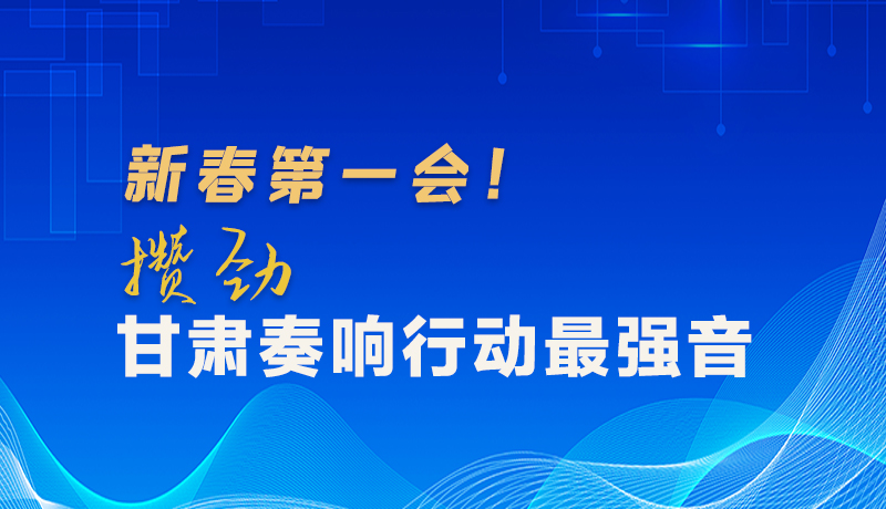 圖解|新春第一會(huì)！攢勁甘肅奏響行動(dòng)最強(qiáng)音