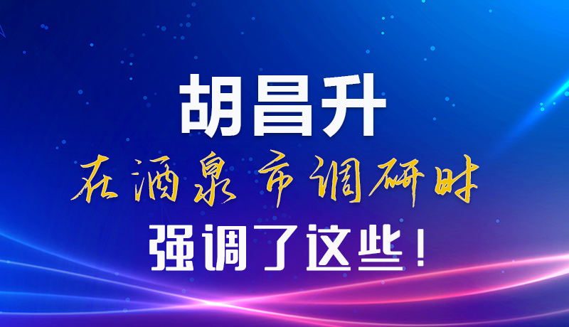 【甘快看】圖解|胡昌升在酒泉市調(diào)研時強調(diào)了這些！