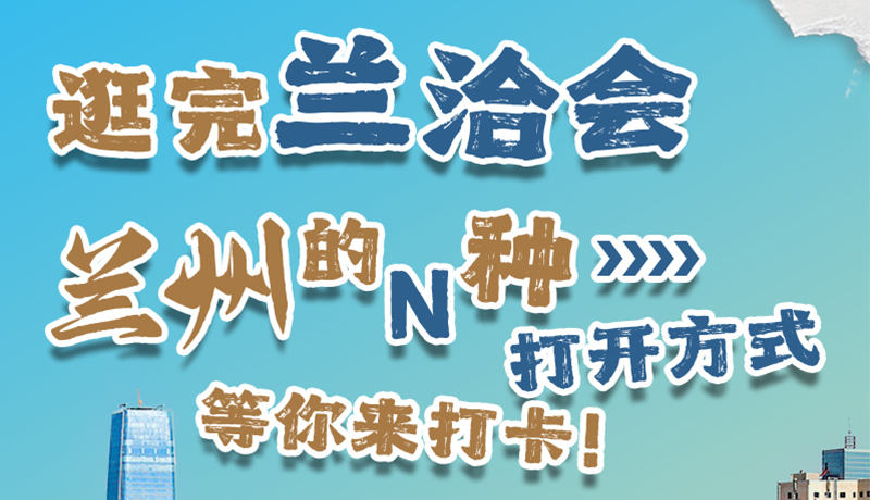 逛完蘭洽會(huì) 蘭州的N種打開方式！等你來打卡