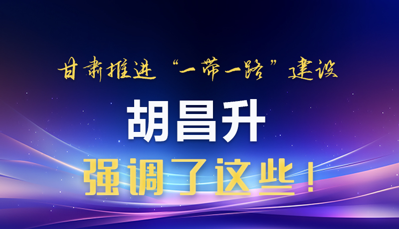 圖解|甘肅推進(jìn)“一帶一路”建設(shè) 胡昌升強(qiáng)調(diào)了這些！